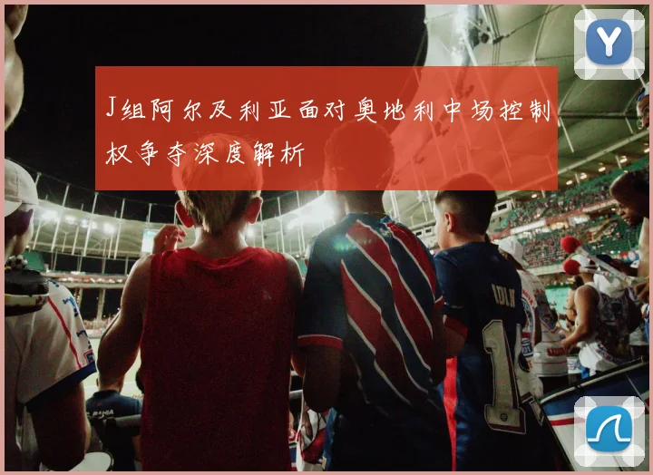 J组阿尔及利亚面对奥地利中场控制权争夺深度解析