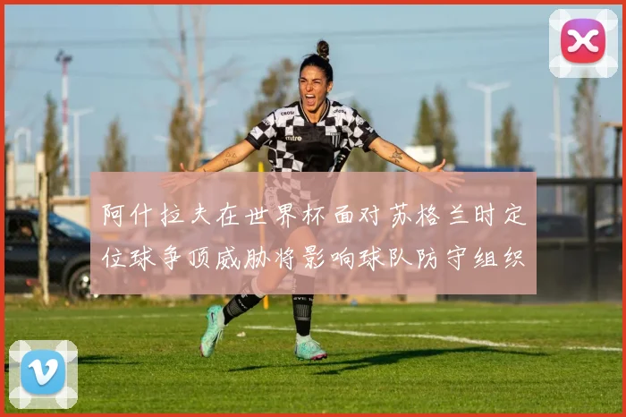 阿什拉夫在世界杯面对苏格兰时定位球争顶威胁将影响球队防守组织
