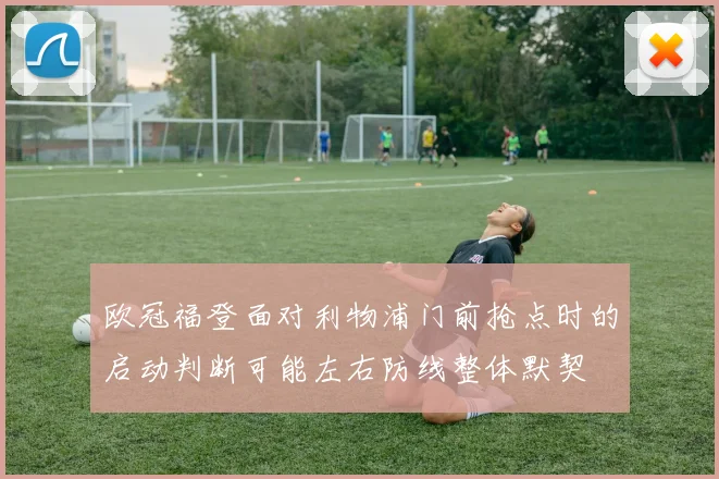 欧冠福登面对利物浦门前抢点时的启动判断可能左右防线整体默契
