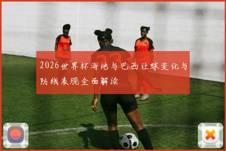 2026世界杯海地与巴西让球变化与防线表现全面解读