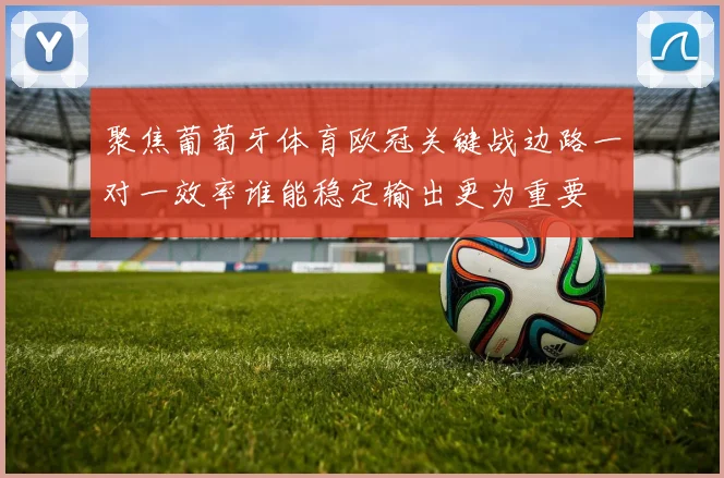聚焦葡萄牙体育欧冠关键战边路一对一效率谁能稳定输出更为重要