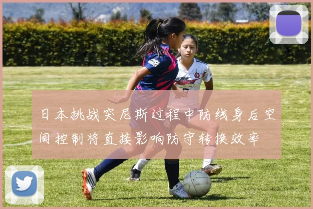 日本挑战突尼斯过程中防线身后空间控制将直接影响防守转换效率