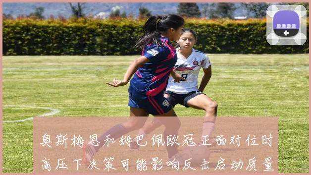 奥斯梅恩和姆巴佩欧冠正面对位时高压下决策可能影响反击启动质量