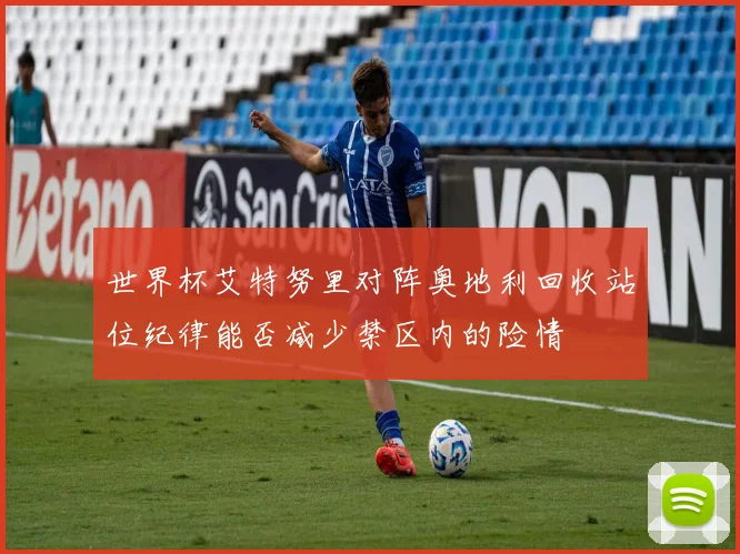 世界杯艾特努里对阵奥地利回收站位纪律能否减少禁区内的险情