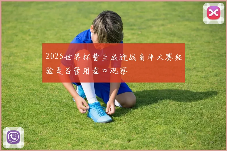 2026世界杯曹圭成迎战南非大赛经验是否管用盘口观察