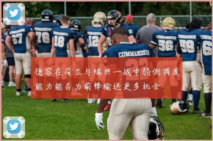 德容在荷兰与瑞典一战中弱侧调度能力能否为前锋输送更多机会