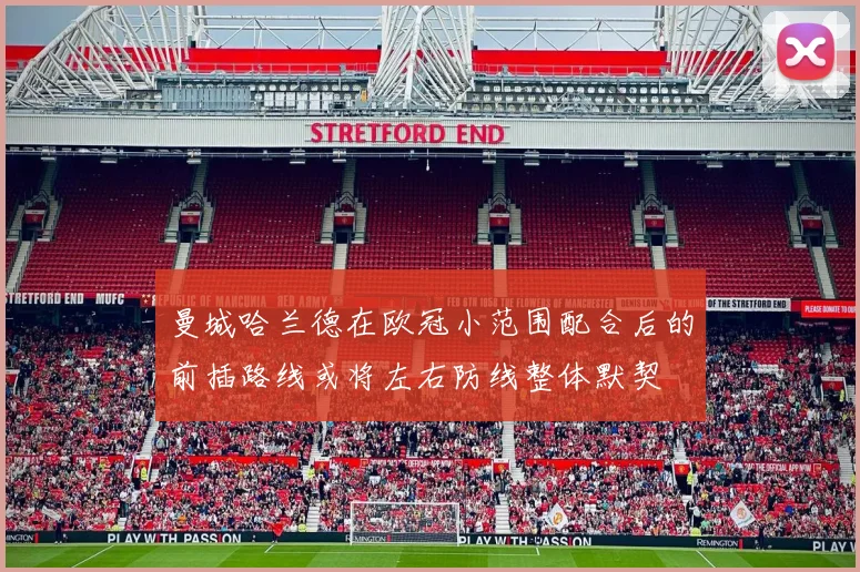 曼城哈兰德在欧冠小范围配合后的前插路线或将左右防线整体默契