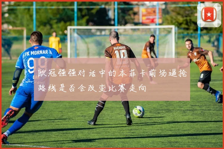 欧冠强强对话中的本菲卡前场逼抢路线是否会改变比赛走向