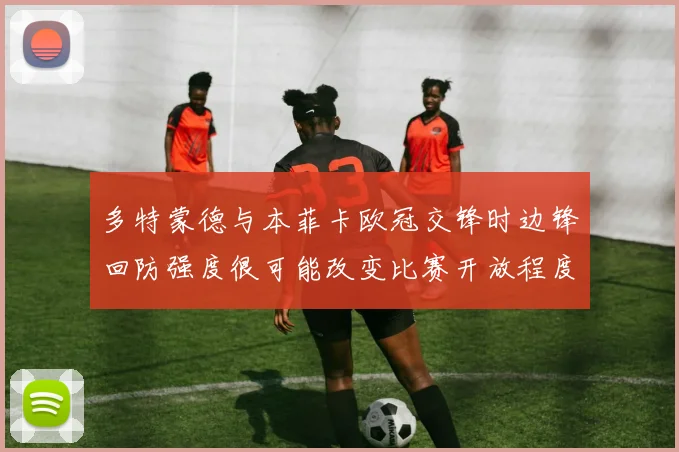 多特蒙德与本菲卡欧冠交锋时边锋回防强度很可能改变比赛开放程度
