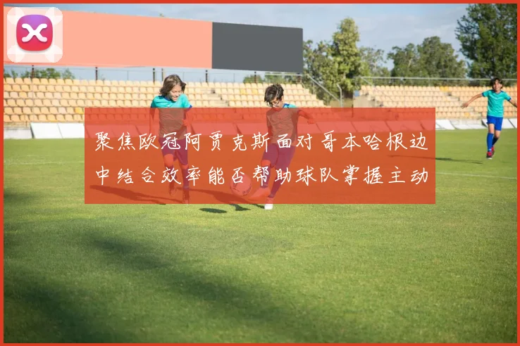聚焦欧冠阿贾克斯面对哥本哈根边中结合效率能否帮助球队掌握主动
