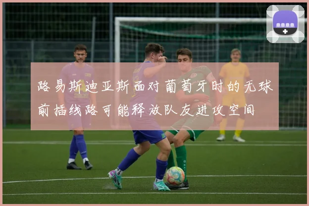 路易斯迪亚斯面对葡萄牙时的无球前插线路可能释放队友进攻空间