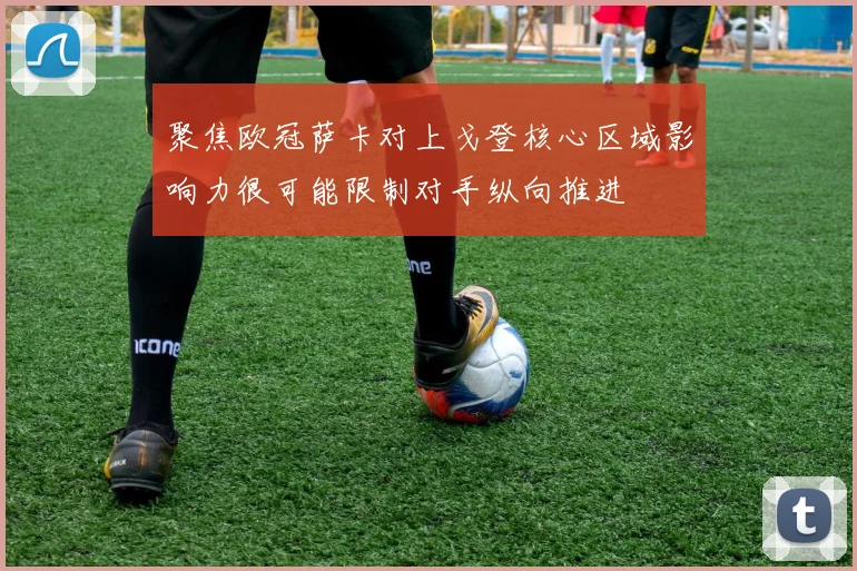 聚焦欧冠萨卡对上戈登核心区域影响力很可能限制对手纵向推进
