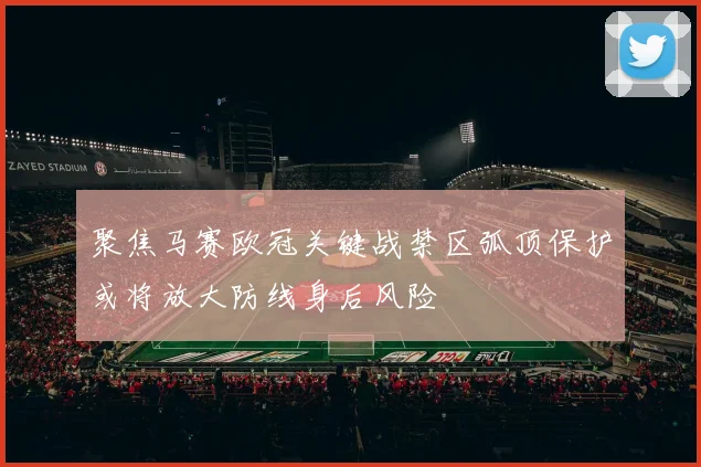 聚焦马赛欧冠关键战禁区弧顶保护或将放大防线身后风险