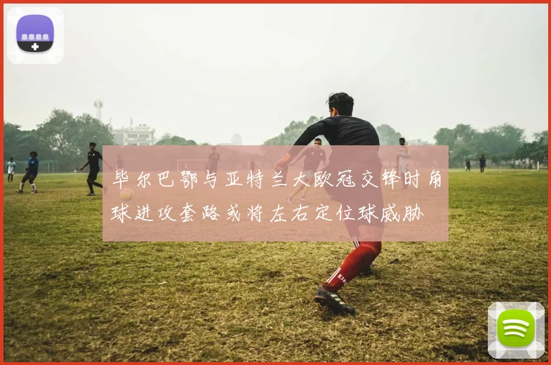 毕尔巴鄂与亚特兰大欧冠交锋时角球进攻套路或将左右定位球威胁