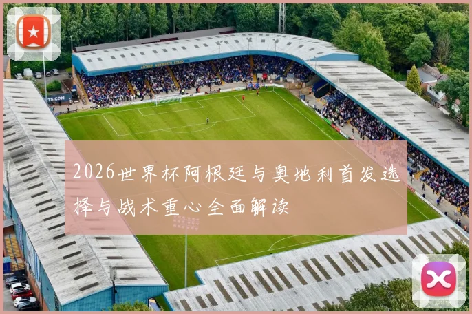 2026世界杯阿根廷与奥地利首发选择与战术重心全面解读