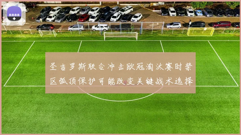 圣吉罗斯联合冲击欧冠淘汰赛时禁区弧顶保护可能改变关键战术选择