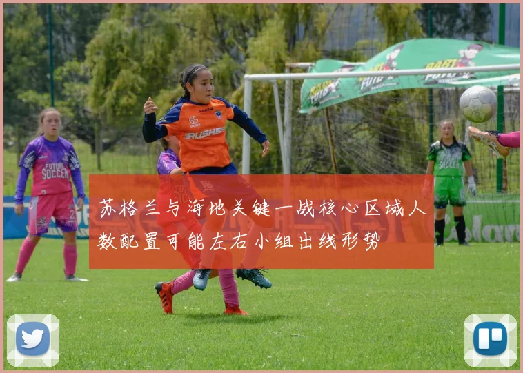 苏格兰与海地关键一战核心区域人数配置可能左右小组出线形势