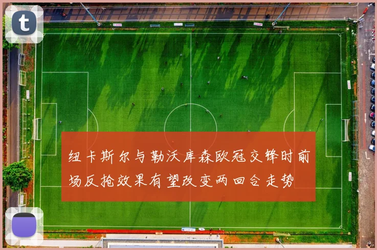 纽卡斯尔与勒沃库森欧冠交锋时前场反抢效果有望改变两回合走势