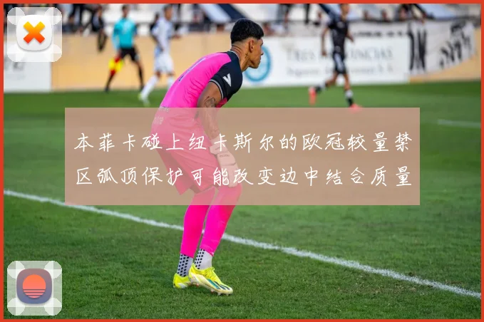 本菲卡碰上纽卡斯尔的欧冠较量禁区弧顶保护可能改变边中结合质量