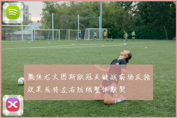 聚焦尤文图斯欧冠关键战前场反抢效果或将左右防线整体默契