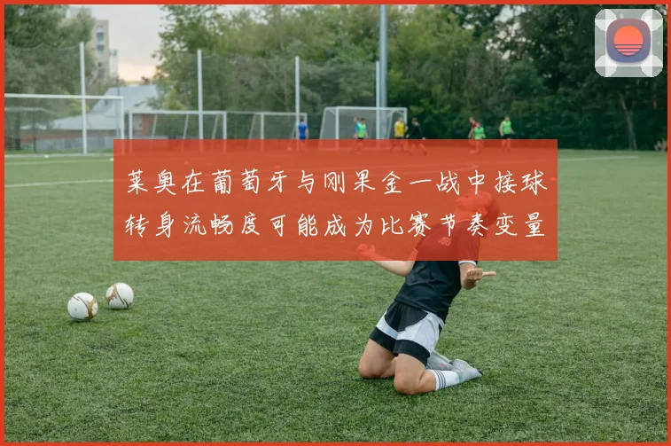 莱奥在葡萄牙与刚果金一战中接球转身流畅度可能成为比赛节奏变量