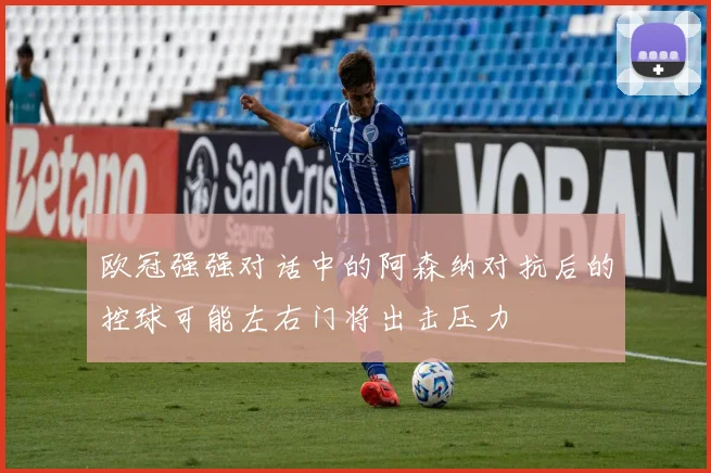 欧冠强强对话中的阿森纳对抗后的控球可能左右门将出击压力