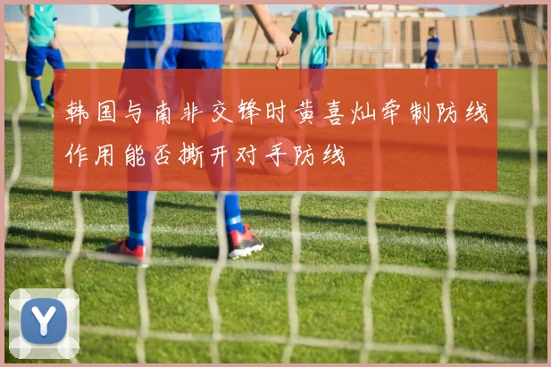 韩国与南非交锋时黄喜灿牵制防线作用能否撕开对手防线