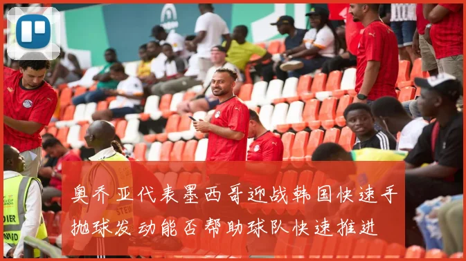奥乔亚代表墨西哥迎战韩国快速手抛球发动能否帮助球队快速推进