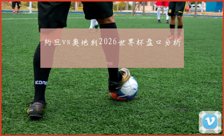 约旦vs奥地利2026世界杯盘口分析