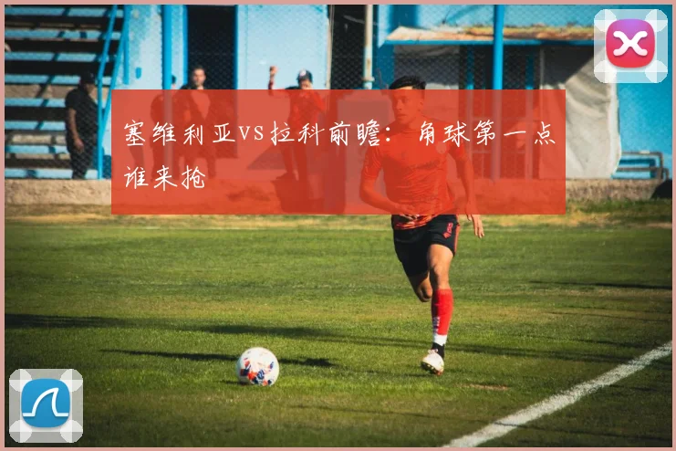 塞维利亚vs拉科前瞻：角球第一点谁来抢