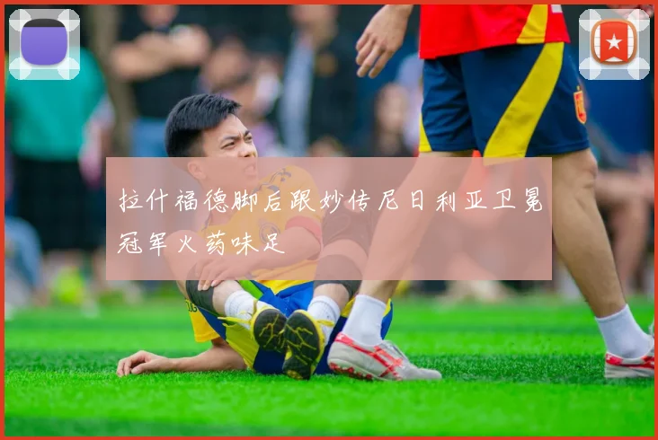 拉什福德脚后跟妙传尼日利亚卫冕冠军火药味足