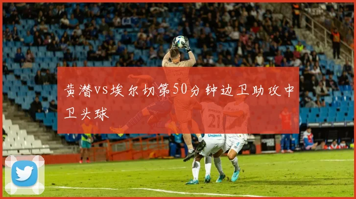 黄潜vs埃尔切第50分钟边卫助攻中卫头球