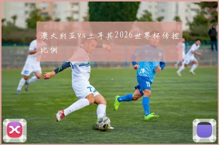 澳大利亚vs土耳其2026世界杯传控比例