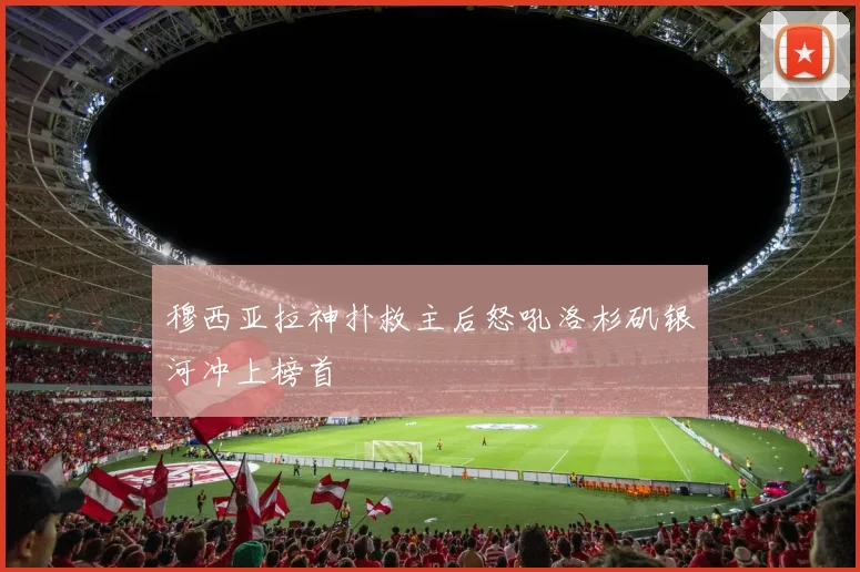 穆西亚拉神扑救主后怒吼洛杉矶银河冲上榜首