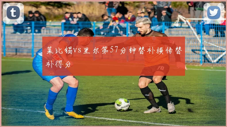 莱比锡vs里尔第57分钟替补横传替补得分