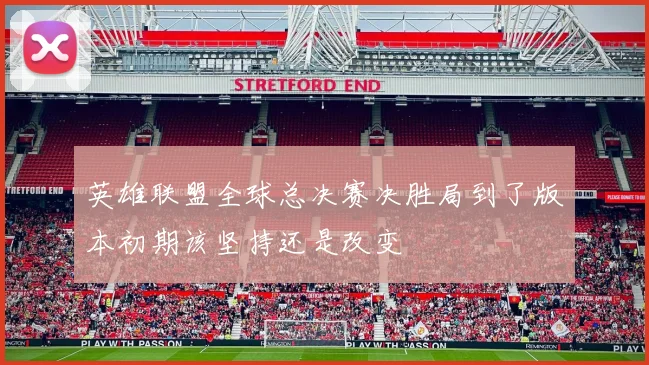 英雄联盟全球总决赛决胜局到了版本初期该坚持还是改变