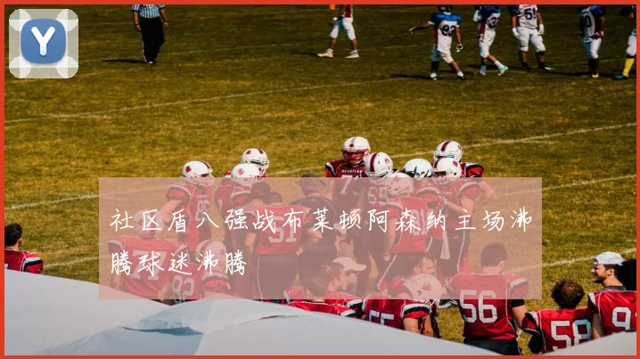 社区盾八强战布莱顿阿森纳主场沸腾球迷沸腾