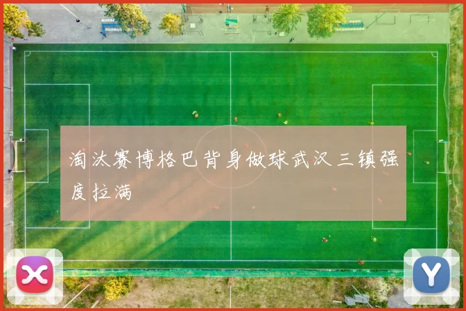 淘汰赛博格巴背身做球武汉三镇强度拉满