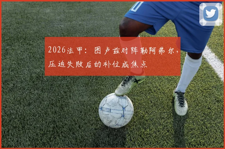 2026法甲:图卢兹对阵勒阿弗尔,压迫失败后的补位成焦点