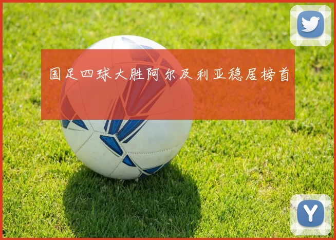 国足四球大胜阿尔及利亚稳居榜首