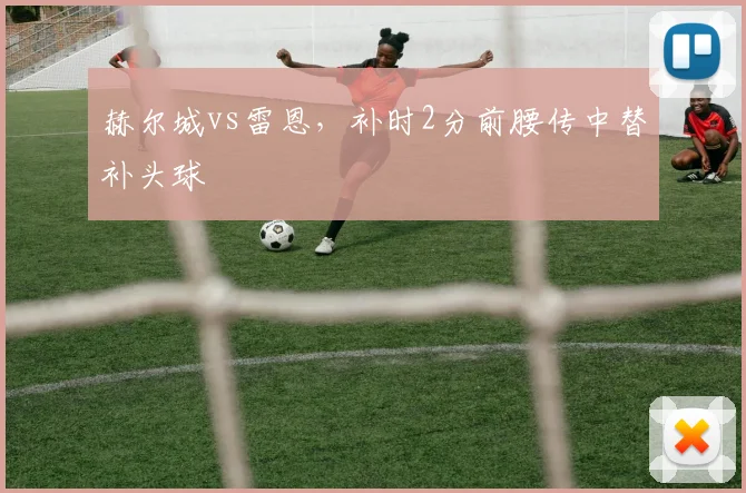 赫尔城vs雷恩,补时2分前腰传中替补头球