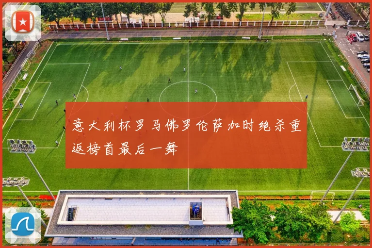 意大利杯罗马佛罗伦萨加时绝杀重返榜首最后一舞